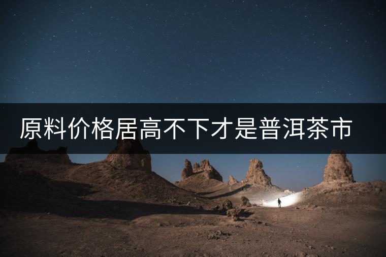 原料價(jià)格居高不下才是普洱茶市場(chǎng)低迷的禍?zhǔn)祝? alt=