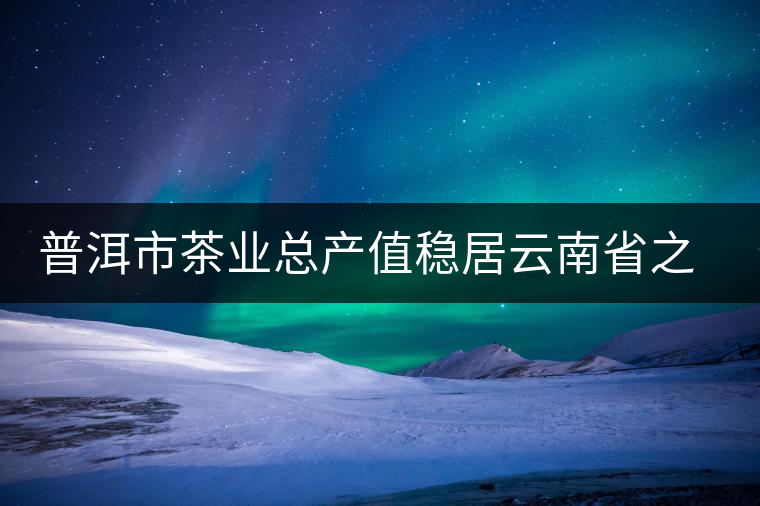 普洱市茶業(yè)總產(chǎn)值穩(wěn)居云南省之首 普洱市茶業(yè)總產(chǎn)值穩(wěn)居云南省之首