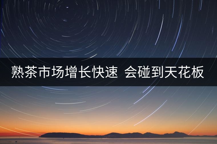 熟茶市場增長快速  會碰到天花板嗎？