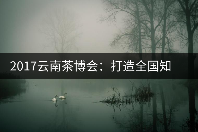 2017云南茶博會：打造全國知名紅茶品牌，擦亮“千年茶鄉(xiāng)”招牌