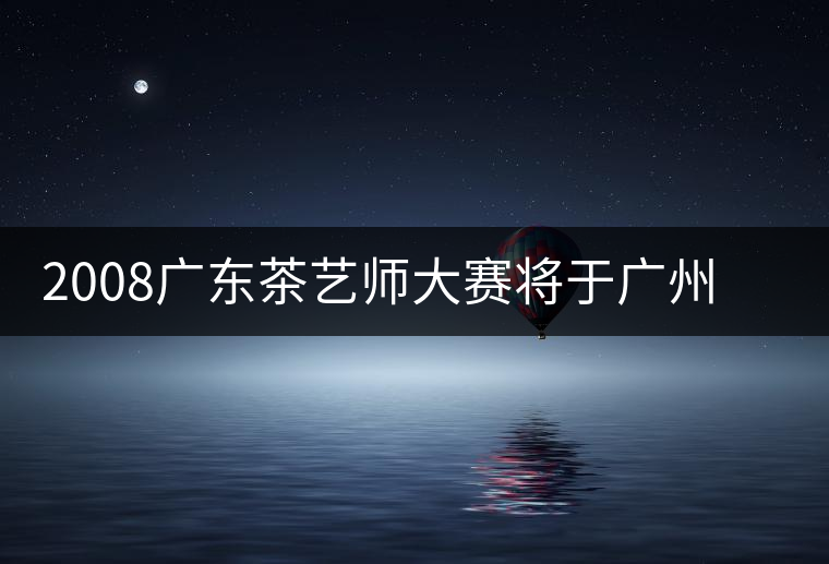 2008廣東茶藝師大賽將于廣州茶博會(huì)期間舉辦 2008廣東茶藝師大賽將于廣州茶博會(huì)期間舉辦