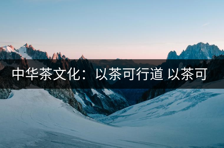 中華茶文化:以茶可行道 以茶可雅志 中華茶文化:以茶可行道 以茶可雅志