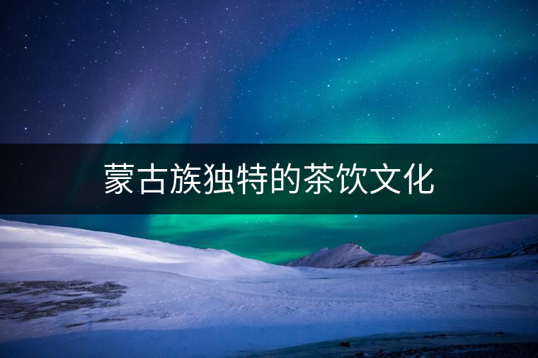蒙古族獨特的茶飲文化 蒙古族獨特的茶飲文化