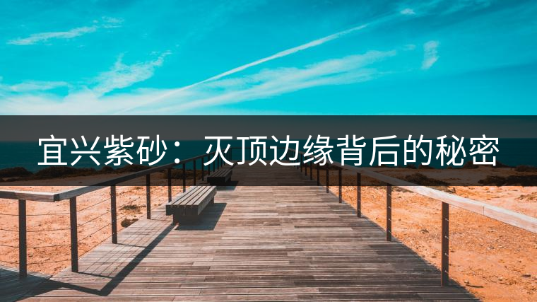 宜興紫砂:滅頂邊緣背后的秘密 宜興紫砂:滅頂邊緣背后的秘密