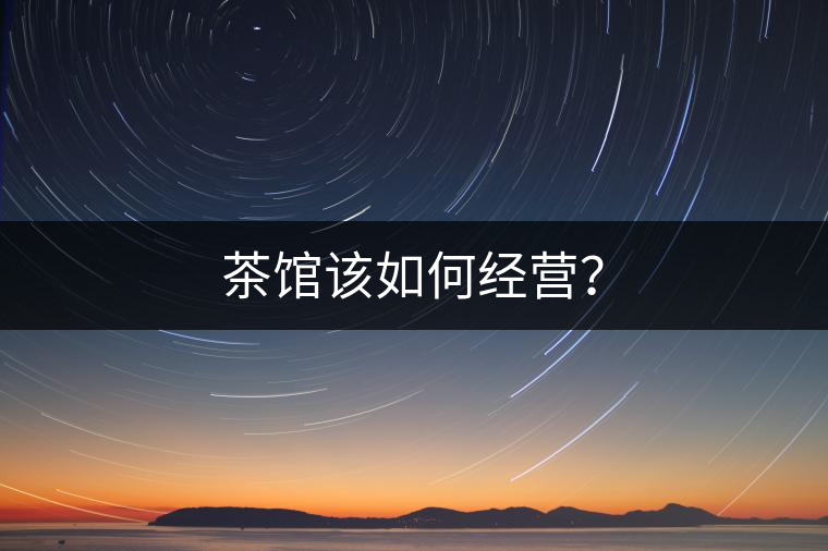 茶館該如何經(jīng)營(yíng)？