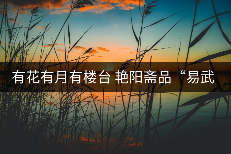 有花有月有樓臺(tái) 艷陽(yáng)齋品“易武春茶”