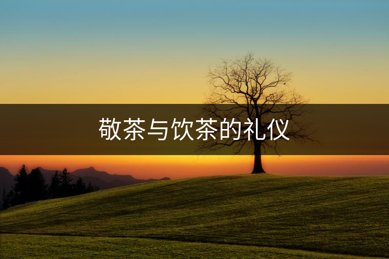 敬茶與飲茶的禮儀 敬茶與飲茶的禮儀