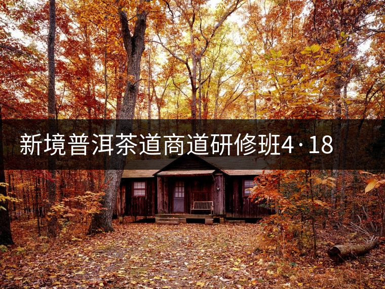 新境普洱茶道商道研修班4·18：象明鄉(xiāng)、曼松皇家古茶園！