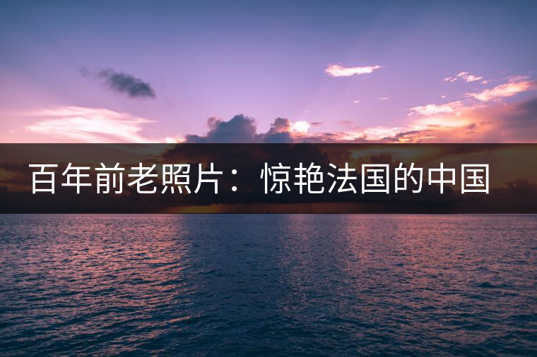 百年前老照片：驚艷法國(guó)的中國(guó)茶女