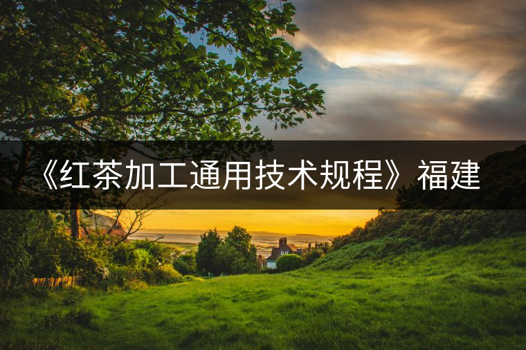 《紅茶加工通用技術(shù)規(guī)程》福建省地方標(biāo)準(zhǔn)批準(zhǔn)發(fā)布