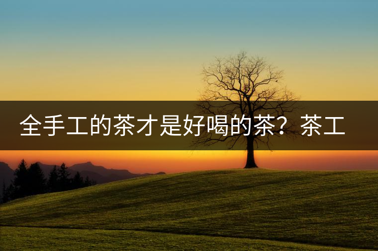 全手工的茶才是好喝的茶？茶工藝的傳承與創(chuàng)新