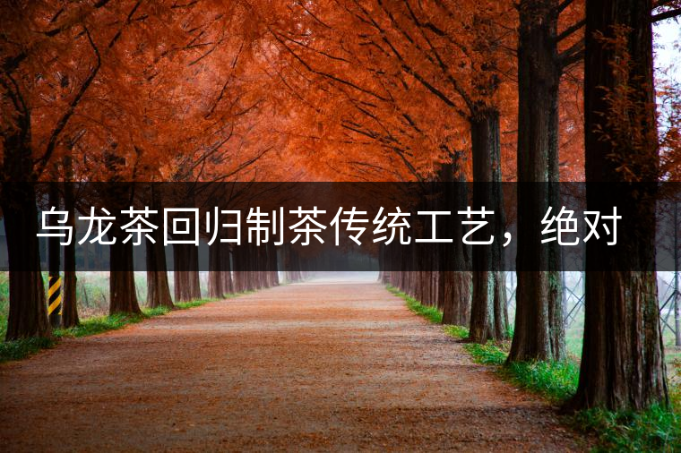 烏龍茶回歸制茶傳統(tǒng)工藝，絕對不止玩把“火”那么簡單！