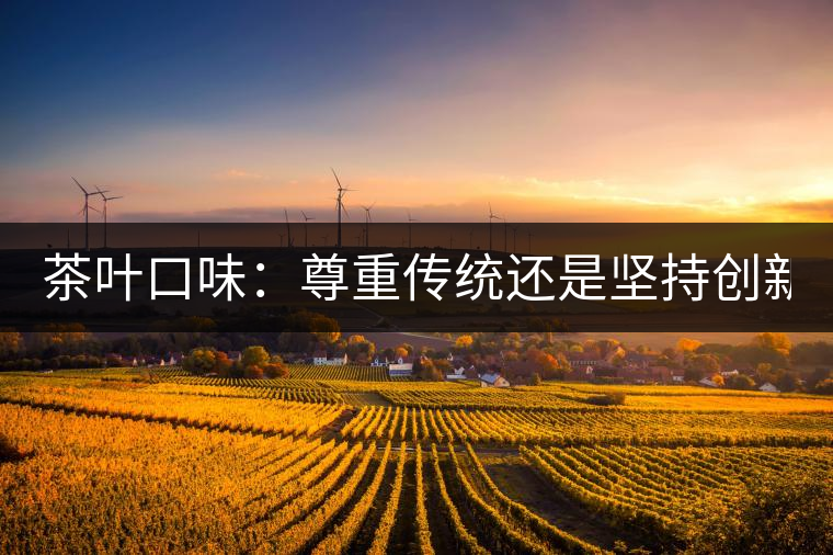 茶葉口味：尊重傳統(tǒng)還是堅持創(chuàng)新？