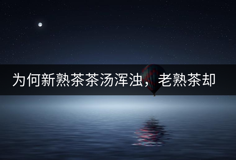 為何新熟茶茶湯渾濁，老熟茶卻明亮呢？