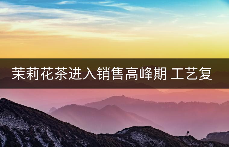茉莉花茶進入銷售高峰期 工藝復雜品種多差別大 茉莉花茶進入銷售高峰期 工藝復雜品種多差別大