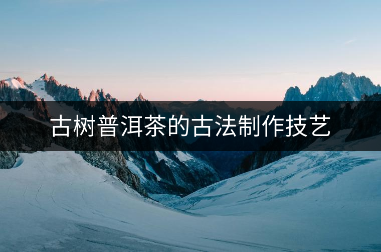 古樹(shù)普洱茶的古法制作技藝 古樹(shù)普洱茶的古法制作技藝