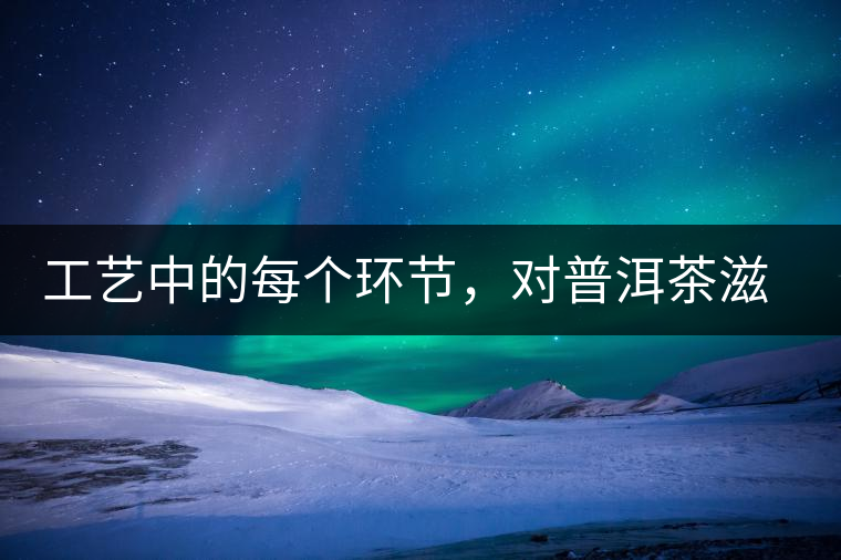 工藝中的每個(gè)環(huán)節(jié),對普洱茶滋味口感的影響很大 工藝中的每個(gè)環(huán)節(jié),對普洱茶滋味口感的影響很大