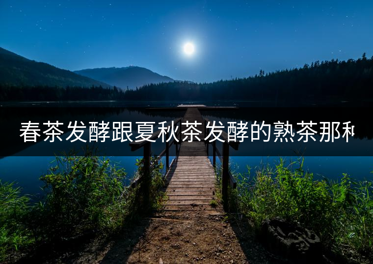春茶發(fā)酵跟夏秋茶發(fā)酵的熟茶那種好？