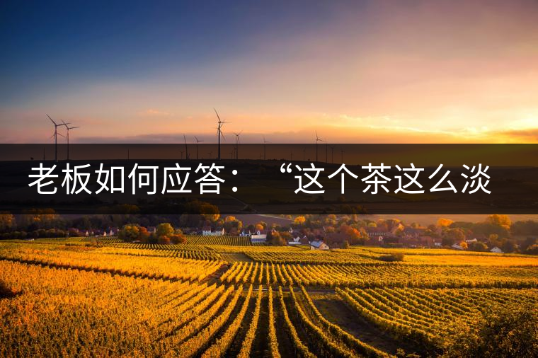 老板如何應(yīng)答：“這個茶這么淡，為什么值這個錢？”