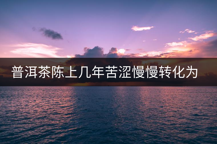 普洱茶陳上幾年苦澀慢慢轉(zhuǎn)化為甘甜 普洱茶陳上幾年苦澀慢慢轉(zhuǎn)化為甘甜