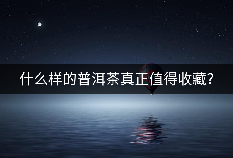 什么樣的普洱茶真正值得收藏？