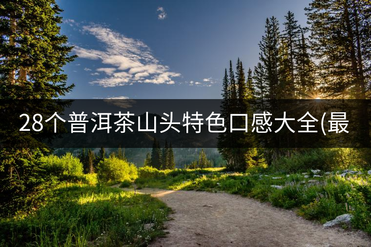 28個(gè)普洱茶山頭特色口感大全(最新最全版) 28個(gè)普洱茶山頭特色口感大全(最新最全版)