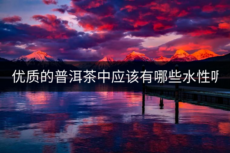 優(yōu)質(zhì)的普洱茶中應(yīng)該有哪些水性呢？