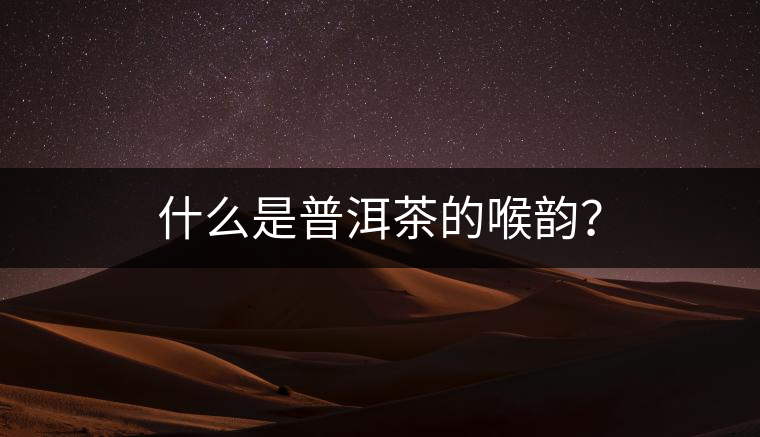 什么是普洱茶的喉韻？