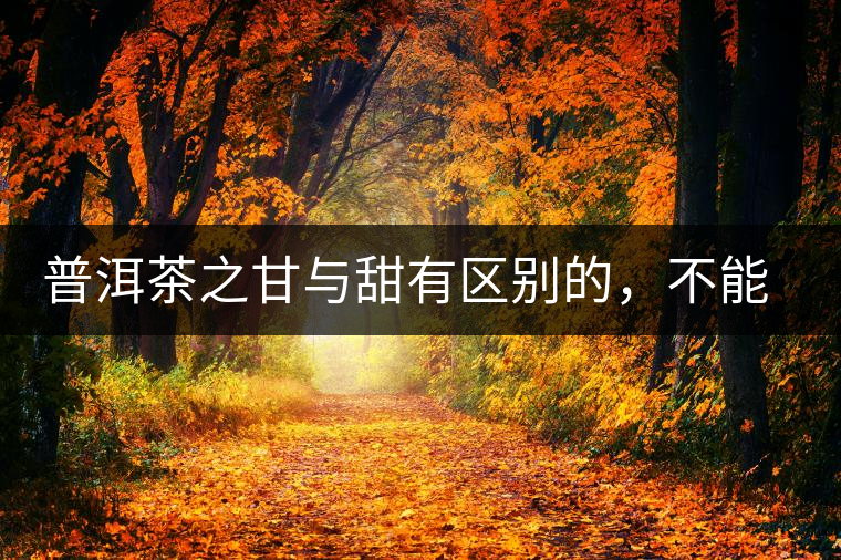 普洱茶之甘與甜有區(qū)別的，不能等同