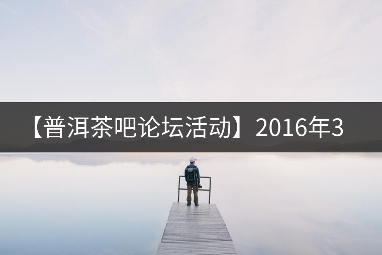 【普洱茶吧論壇活動(dòng)】2016年3月25日勐庫(kù)古韻、藤韻 禪韻撞樓派茶活動(dòng)