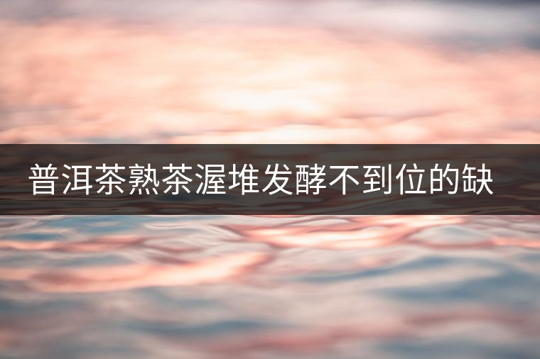 普洱茶熟茶渥堆發(fā)酵不到位的缺陷是什么？