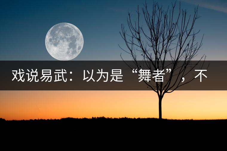 戲說易武:以為是“舞者”,不曾想竟是“王后” 戲說易武:以為是“舞者”,不曾想竟是“王后”