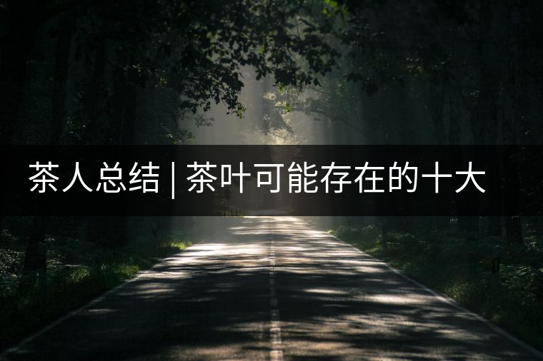 茶人總結(jié) | 茶葉可能存在的十大問題，你必須要知道