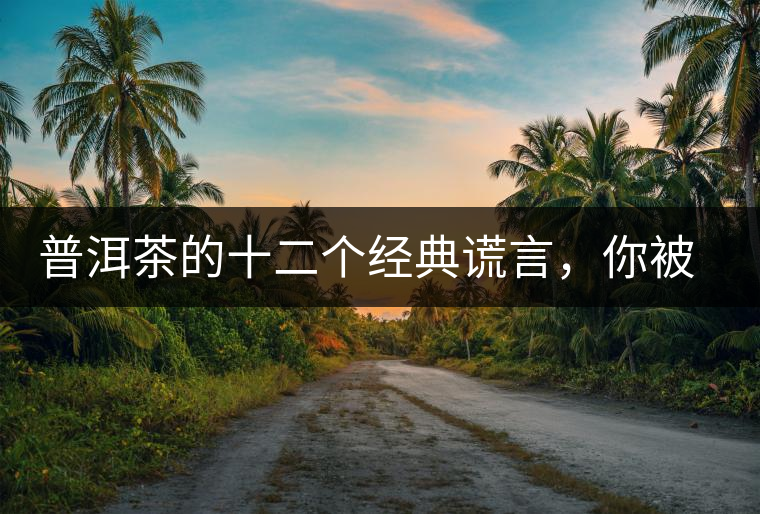 普洱茶的十二個經(jīng)典謊言，你被騙過幾個？