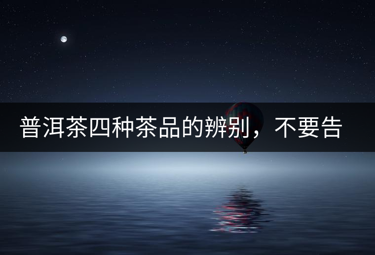 普洱茶四種茶品的辨別,不要告訴我你還不知道 普洱茶四種茶品的辨別,不要告訴我你還不知道
