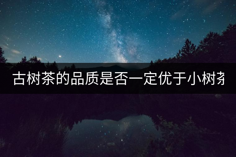 古樹(shù)茶的品質(zhì)是否一定優(yōu)于小樹(shù)茶？