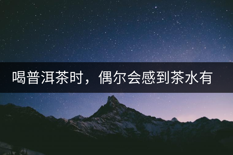 喝普洱茶時，偶爾會感到茶水有點(diǎn)澀，為什么？