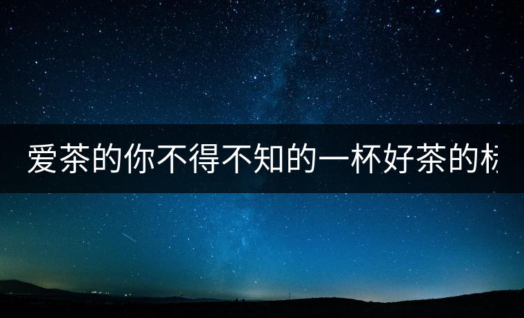 愛茶的你不得不知的一杯好茶的標(biāo)準(zhǔn)！