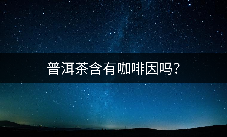 普洱茶含有咖啡因嗎？