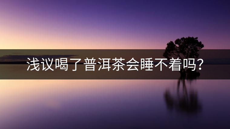淺議喝了普洱茶會睡不著嗎? 淺議喝了普洱茶會睡不著嗎?