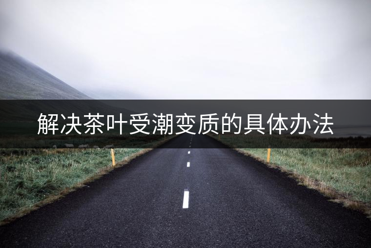 解決茶葉受潮變質(zhì)的具體辦法 解決茶葉受潮變質(zhì)的具體辦法
