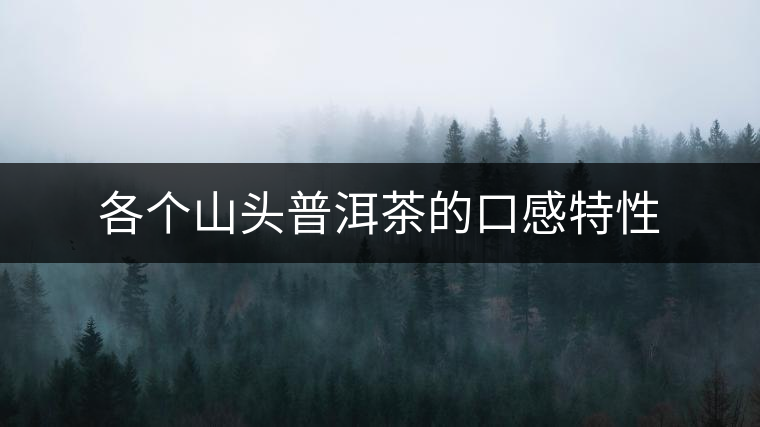 各個山頭普洱茶的口感特性 各個山頭普洱茶的口感特性