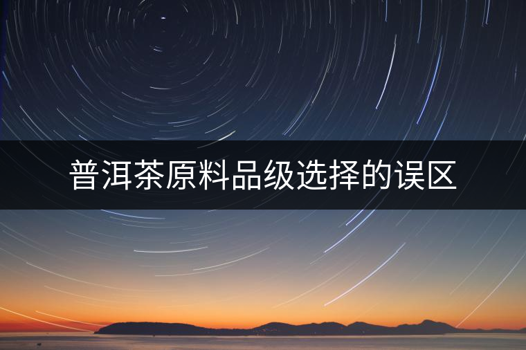 普洱茶原料品級(jí)選擇的誤區(qū) 普洱茶原料品級(jí)選擇的誤區(qū)