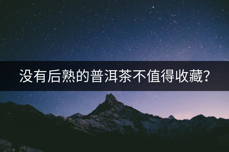 沒(méi)有后熟的普洱茶不值得收藏？