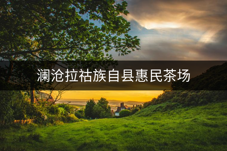 瀾滄拉祜族自縣惠民茶場(chǎng) 瀾滄拉祜族自縣惠民茶場(chǎng)