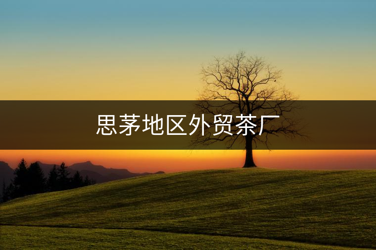 思茅地區(qū)外貿(mào)茶廠(chǎng)