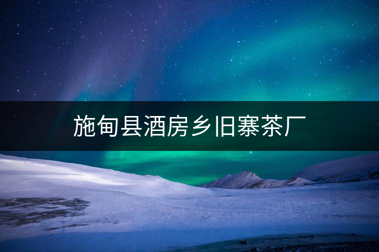 施甸縣酒房鄉(xiāng)舊寨茶廠 施甸縣酒房鄉(xiāng)舊寨茶廠