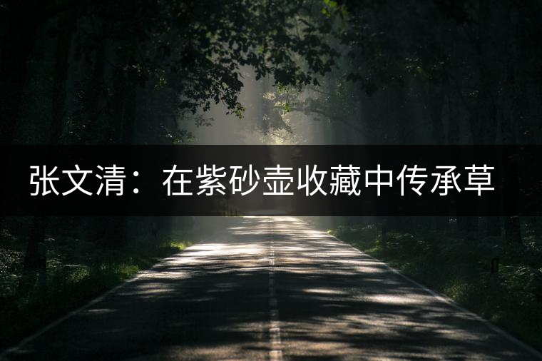 張文清:在紫砂壺收藏中傳承草原文化 張文清:在紫砂壺收藏中傳承草原文化