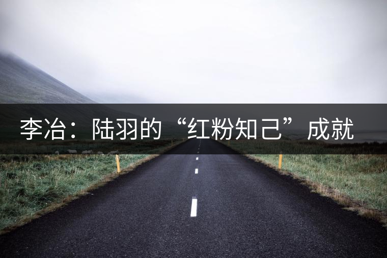 李冶:陸羽的“紅粉知己”成就中國(guó)第一位女茶師 李冶:陸羽的“紅粉知己”成就中國(guó)第一位女茶師