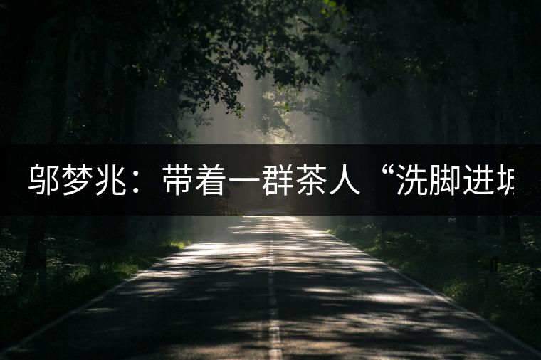 鄔夢兆：帶著一群茶人“洗腳進城”，贊！